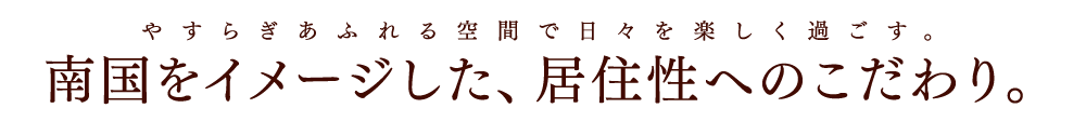 やすらぎあふれる空間で日々を楽しく過ごす。南国をイメージした、居住性へのこだわり。