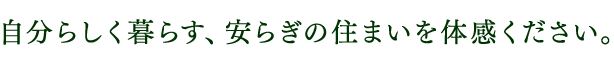 自分らしく暮らす、安らぎの住まいを体感ください。