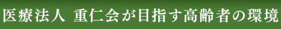 医療法人 重仁会が目指す高齢者の環境